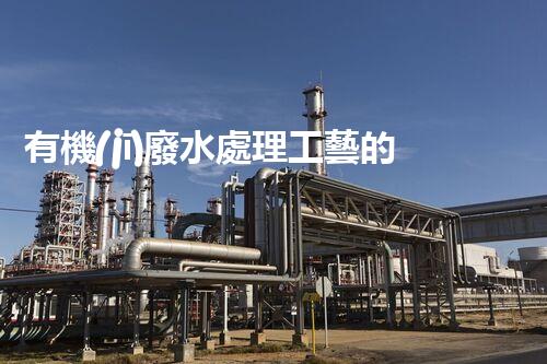 有機(jī)廢水處理工藝的創(chuàng)新與應(yīng)用，你了解多少？